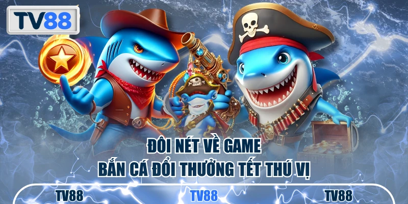 Đôi nét về game bắn cá đổi thưởng Tết thú vị