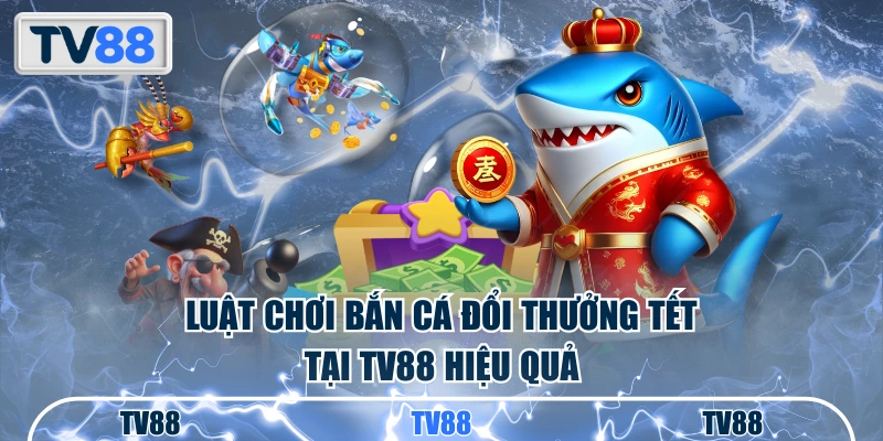 Luật chơi bắn cá đổi thưởng Tết tại TV88 hiệu quả
