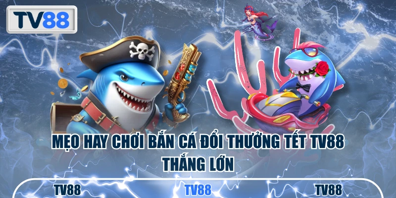 Mẹo hay chơi bắn cá đổi thưởng Tết TV88 thắng lớn
