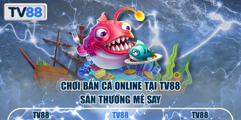 Chơi bắn cá online tại TV88 săn thưởng mê say