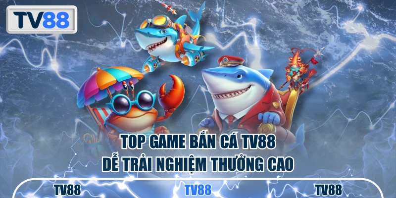 Top game bắn cá TV88 dễ trải nghiệm thưởng cao