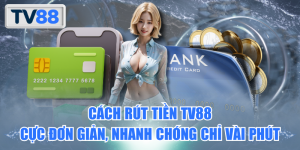 Cách rút tiền TV88 đơn giản, nhanh chóng chỉ vài phút